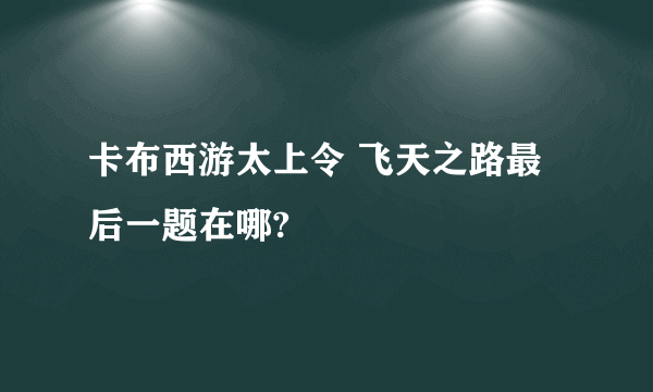 卡布西游太上令 飞天之路最后一题在哪?