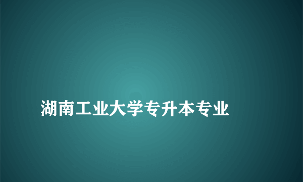 
湖南工业大学专升本专业

