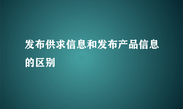 发布供求信息和发布产品信息的区别