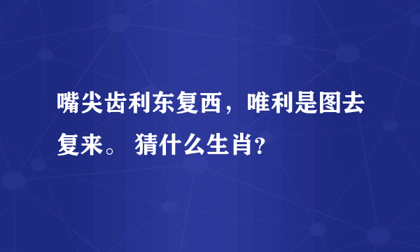 嘴尖齿利东复西，唯利是图去复来。 猜什么生肖？