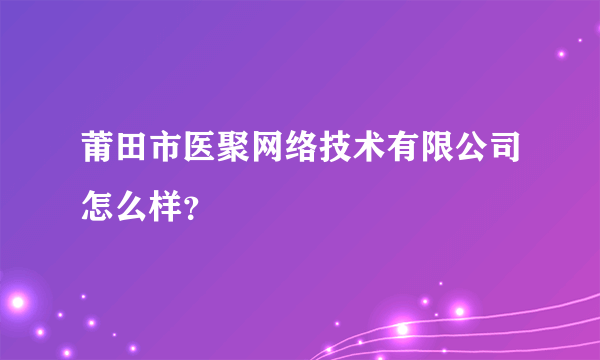 莆田市医聚网络技术有限公司怎么样？