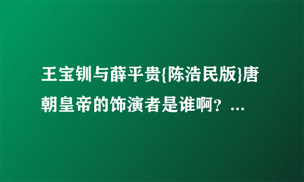 王宝钏与薛平贵{陈浩民版}唐朝皇帝的饰演者是谁啊？我怎么觉得也是陈浩民？