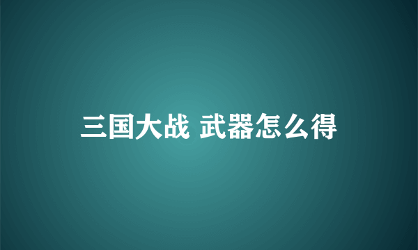 三国大战 武器怎么得