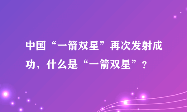 中国“一箭双星”再次发射成功，什么是“一箭双星”？