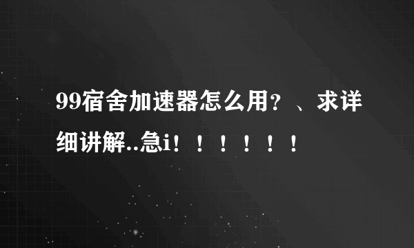 99宿舍加速器怎么用？、求详细讲解..急i！！！！！！