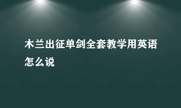 木兰出征单剑全套教学用英语怎么说