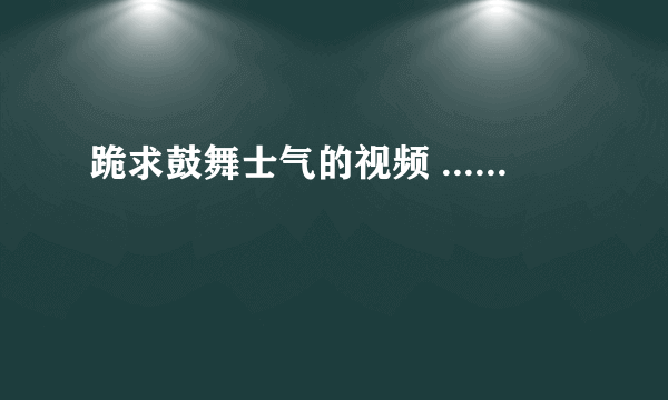 跪求鼓舞士气的视频 ......