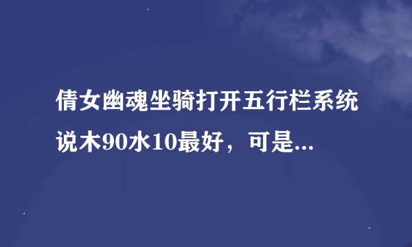 倩女幽魂坐骑打开五行栏系统说木90水10最好，可是用计算器算出来是木10水90配灵兽木90水10最好，系数为0.9