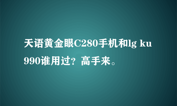 天语黄金眼C280手机和lg ku990谁用过？高手来。