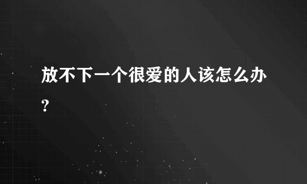 放不下一个很爱的人该怎么办?