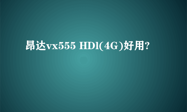 昂达vx555 HDl(4G)好用?