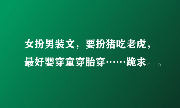 女扮男装文，要扮猪吃老虎，最好婴穿童穿胎穿……跪求。。