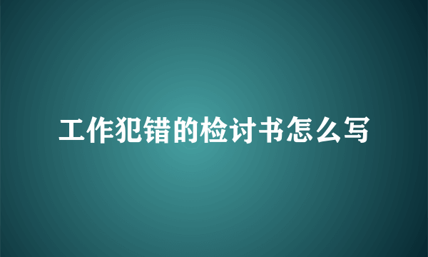 工作犯错的检讨书怎么写