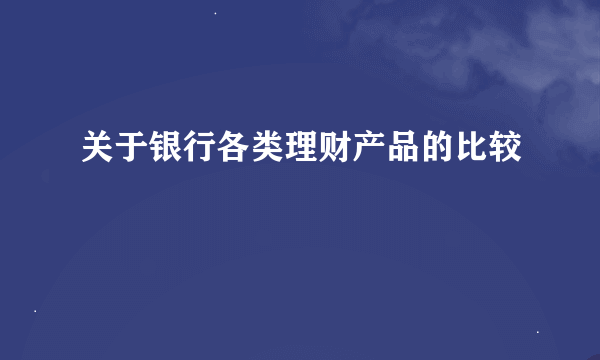 关于银行各类理财产品的比较