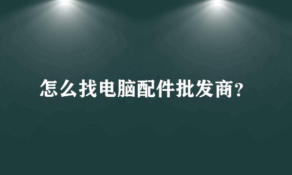 怎么找电脑配件批发商？