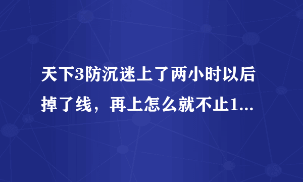 天下3防沉迷上了两小时以后掉了线，再上怎么就不止1小时了？那再下线5小时以后还有3小时玩吗？