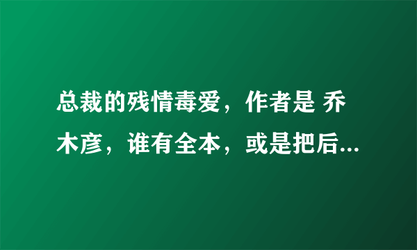 总裁的残情毒爱，作者是 乔木彦，谁有全本，或是把后面的情节大概讲一下