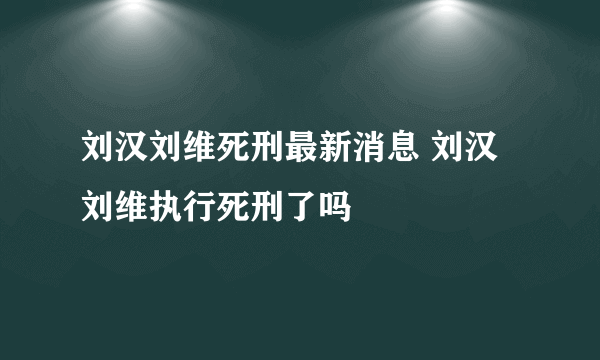 刘汉刘维死刑最新消息 刘汉刘维执行死刑了吗