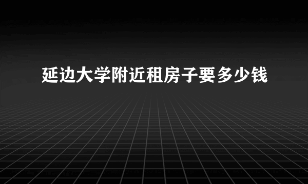 延边大学附近租房子要多少钱