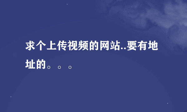 求个上传视频的网站..要有地址的。。。