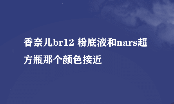 香奈儿br12 粉底液和nars超方瓶那个颜色接近