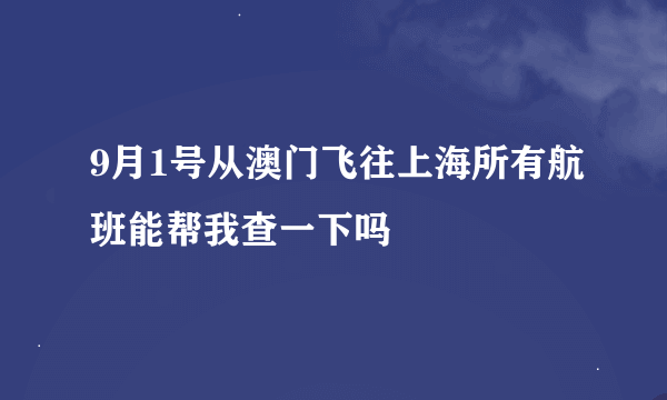 9月1号从澳门飞往上海所有航班能帮我查一下吗