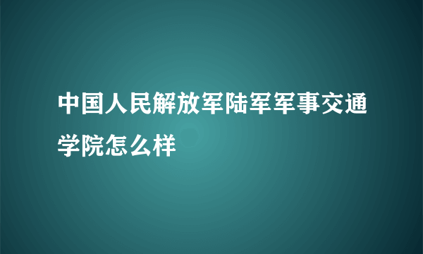 中国人民解放军陆军军事交通学院怎么样