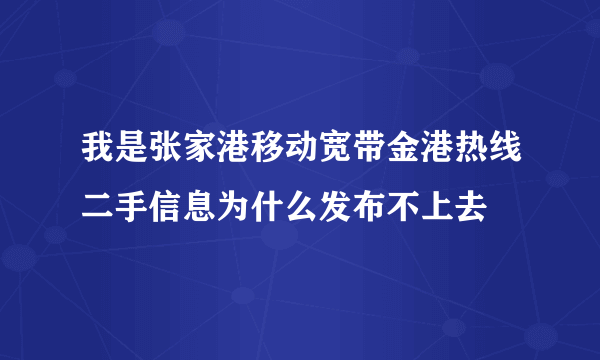 我是张家港移动宽带金港热线二手信息为什么发布不上去