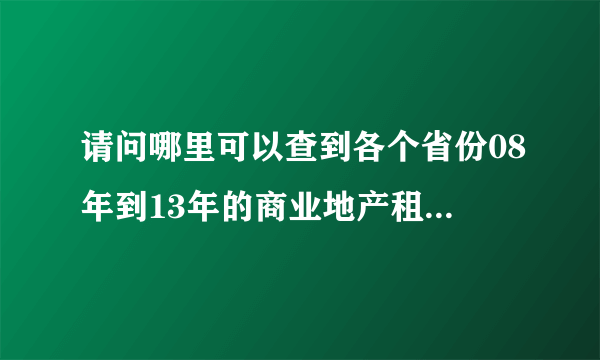 请问哪里可以查到各个省份08年到13年的商业地产租金，特别是商铺租金。