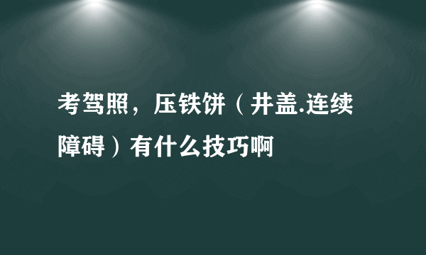 考驾照，压铁饼（井盖.连续障碍）有什么技巧啊