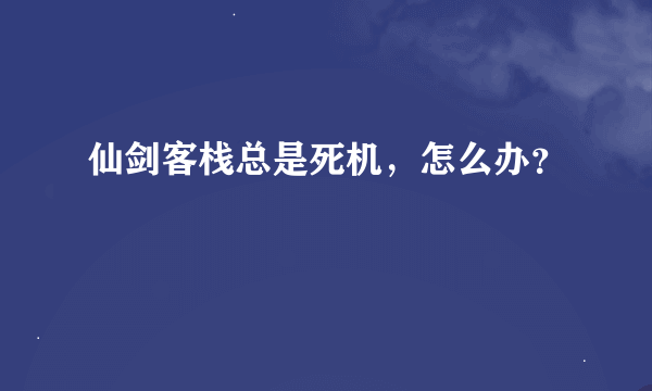 仙剑客栈总是死机，怎么办？