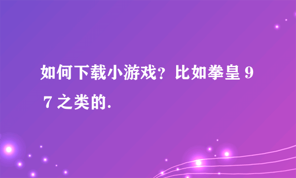 如何下载小游戏？比如拳皇９７之类的．