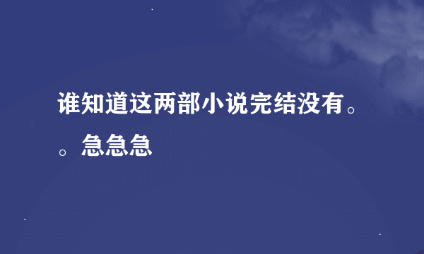 谁知道这两部小说完结没有。。急急急