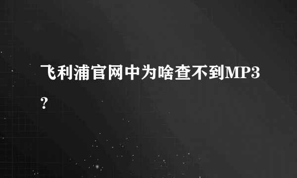 飞利浦官网中为啥查不到MP3？