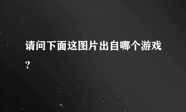 请问下面这图片出自哪个游戏？