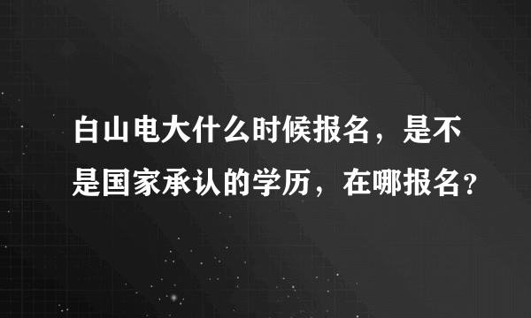 白山电大什么时候报名，是不是国家承认的学历，在哪报名？