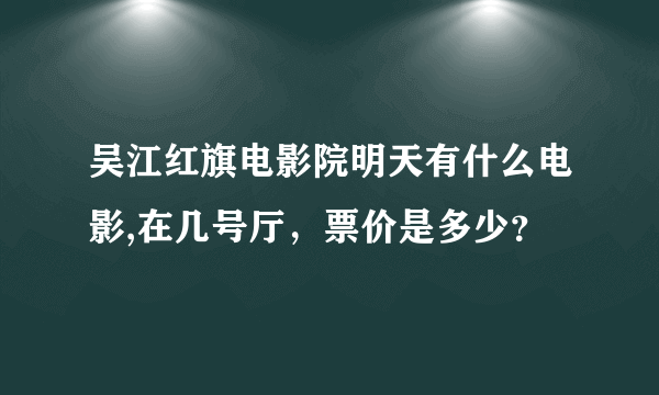 吴江红旗电影院明天有什么电影,在几号厅，票价是多少？