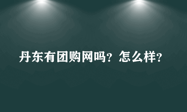 丹东有团购网吗？怎么样？