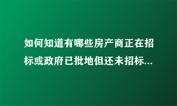 如何知道有哪些房产商正在招标或政府已批地但还未招标的精装修房？