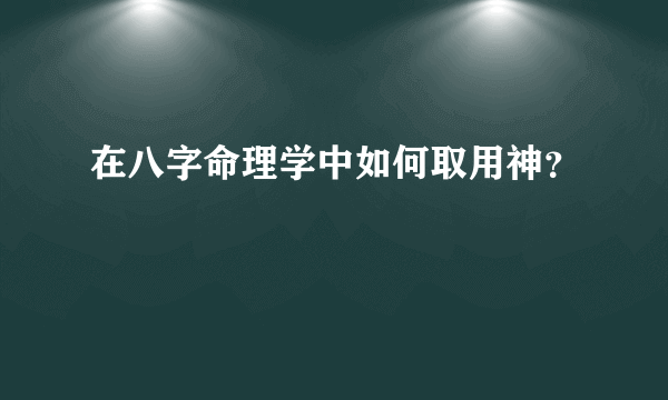 在八字命理学中如何取用神？