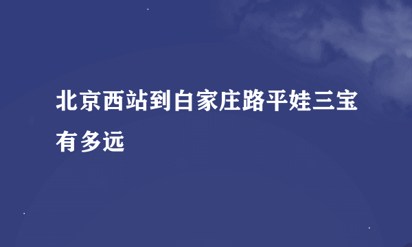 北京西站到白家庄路平娃三宝有多远