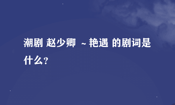 潮剧 赵少卿 ～艳遇 的剧词是什么？