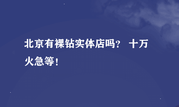 北京有裸钻实体店吗？ 十万火急等！