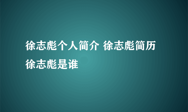 徐志彪个人简介 徐志彪简历 徐志彪是谁