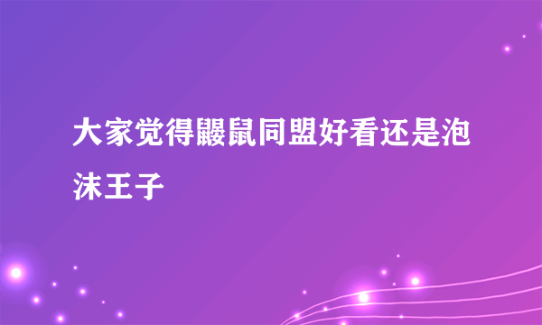 大家觉得鼹鼠同盟好看还是泡沫王子