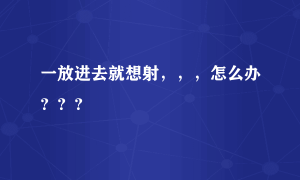 一放进去就想射，，，怎么办？？？