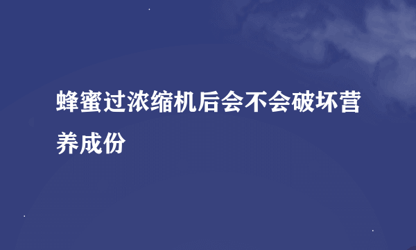 蜂蜜过浓缩机后会不会破坏营养成份