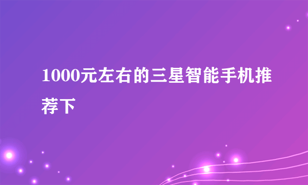 1000元左右的三星智能手机推荐下