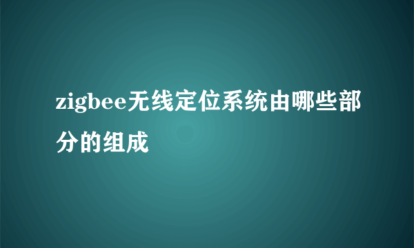 zigbee无线定位系统由哪些部分的组成