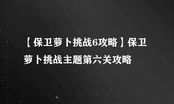 【保卫萝卜挑战6攻略】保卫萝卜挑战主题第六关攻略